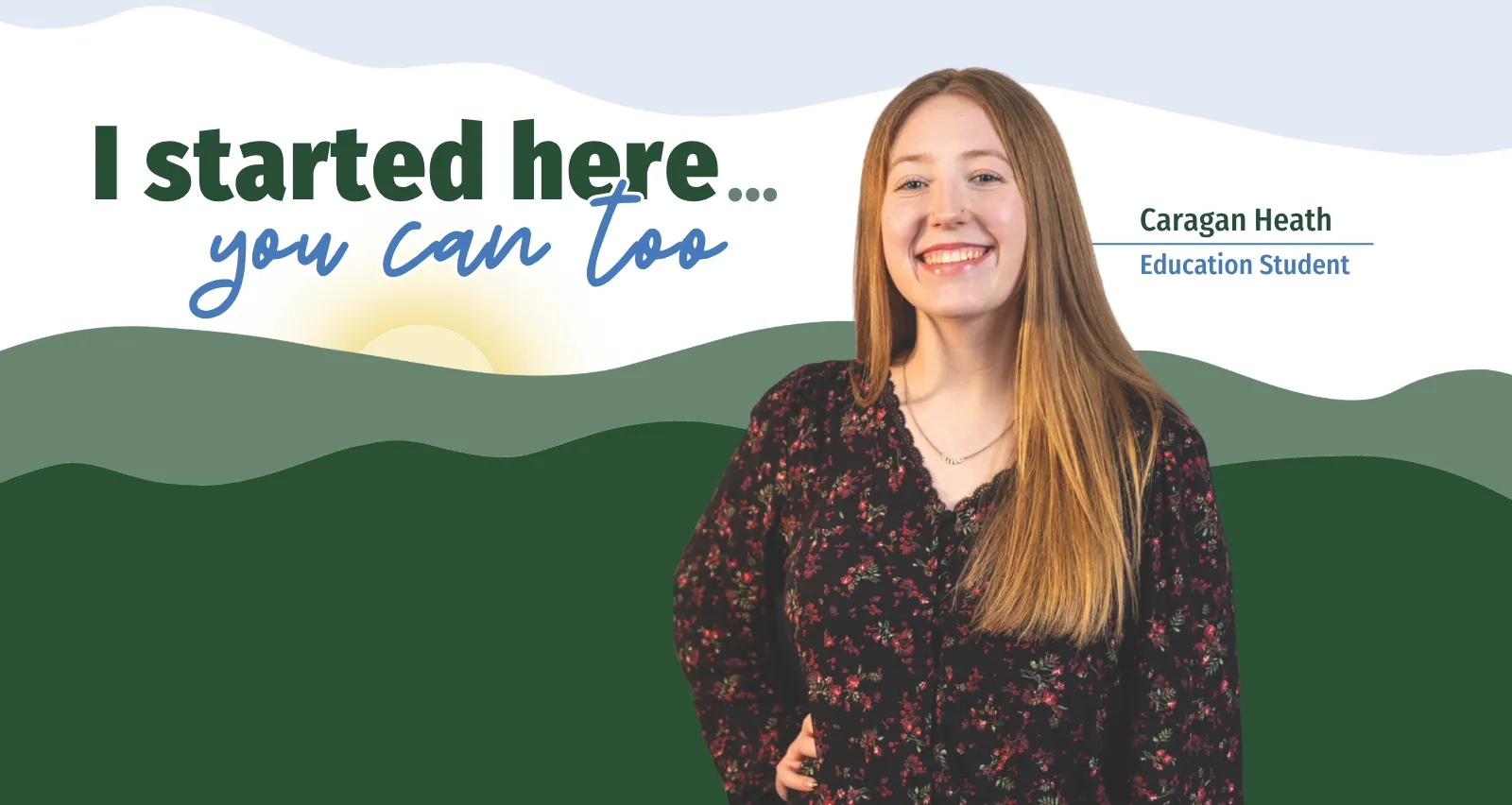 Caragan Heath, an Education Student, smiling against a backdrop of rolling green hills and a rising sun. Text reads: I started here... you can too. Caragan Heath, Education Student.